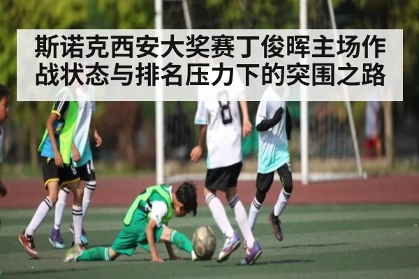 斯诺克西安大奖赛丁俊晖主场作战状态与排名压力下的突围之路