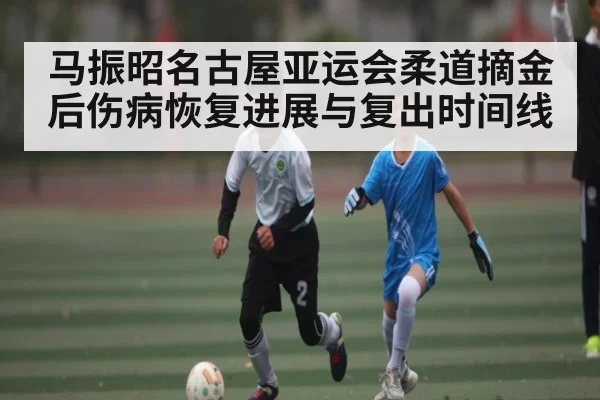 马振昭名古屋亚运会柔道摘金后伤病恢复进展与复出时间线