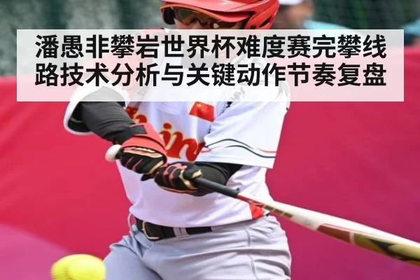 潘愚非攀岩世界杯难度赛完攀线路技术分析与关键动作节奏复盘