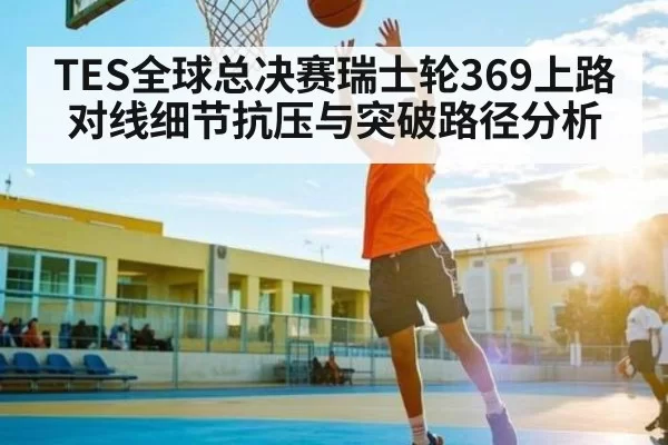 TES全球总决赛瑞士轮369上路对线细节抗压与突破路径分析